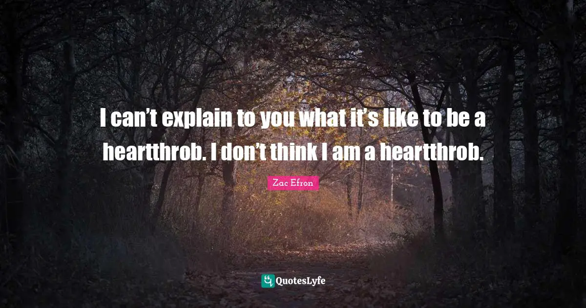 I can’t explain to you what it’s like to be a heartthrob. I don’t think I am a heartthrob.