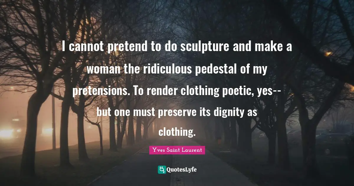 Yves Saint-Laurent Quotes: "I cannot pretend to do sculpture and make a woman the ridiculous pedestal of my pretensions. To render clothing poetic, yes--but one must preserve its dignity as clothing."