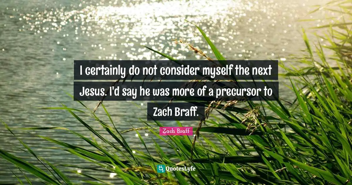 I certainly do not consider myself the next Jesus. I'd say he was more of a precursor to Zach Braff.