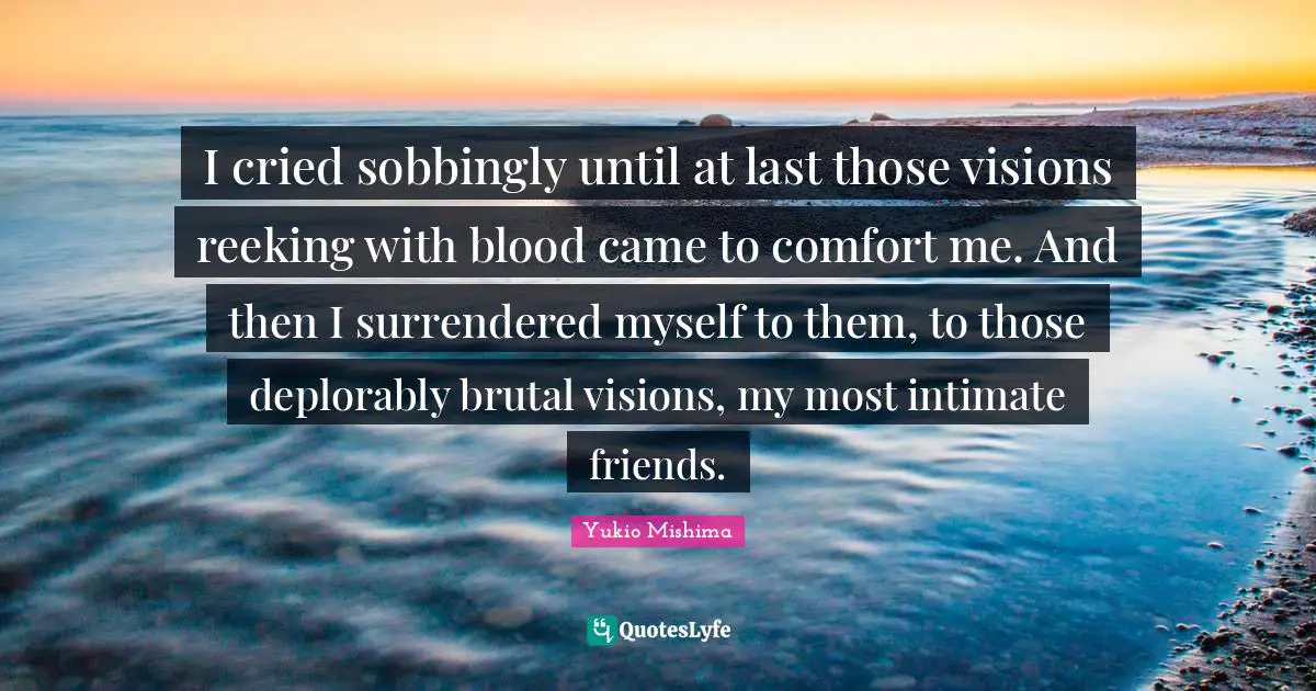 I Cried Quotes: "I cried sobbingly until at last those visions reeking with blood came to comfort me. And then I surrendered myself to them, to those deplorably brutal visions, my most intimate friends."
