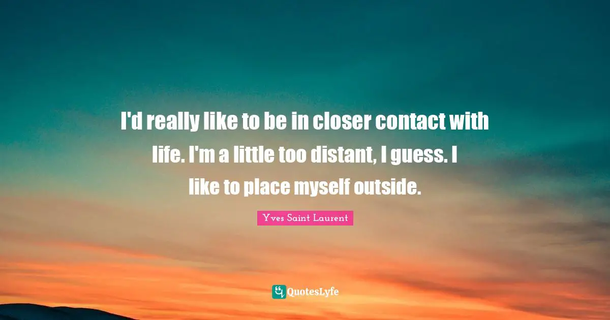 Yves Saint-Laurent Quotes: "I'd really like to be in closer contact with life. I'm a little too distant, I guess. I like to place myself outside."