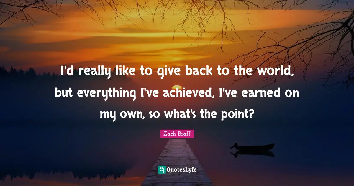 Own World Quotes: "I'd really like to give back to the world, but everything I've achieved, I've earned on my own, so what's the point?"