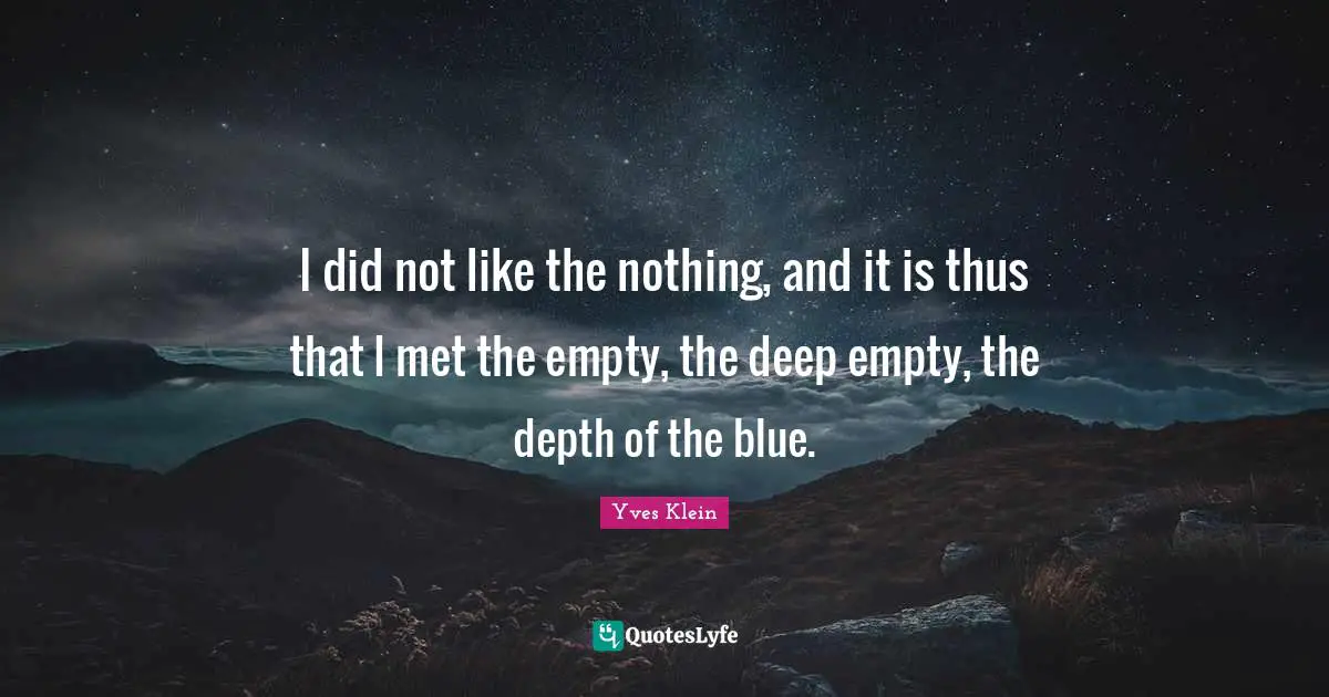 I did not like the nothing, and it is thus that I met the empty, the deep empty, the depth of the blue.