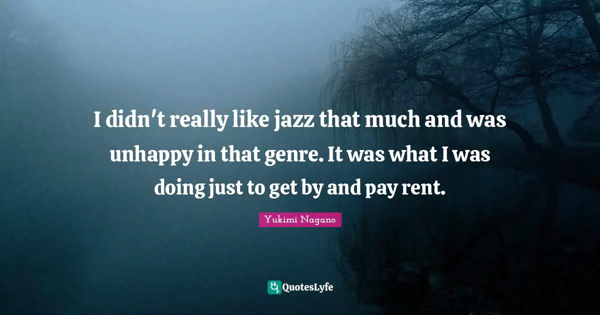I didn't really like jazz that much and was unhappy in that genre. It was what I was doing just to get by and pay rent.