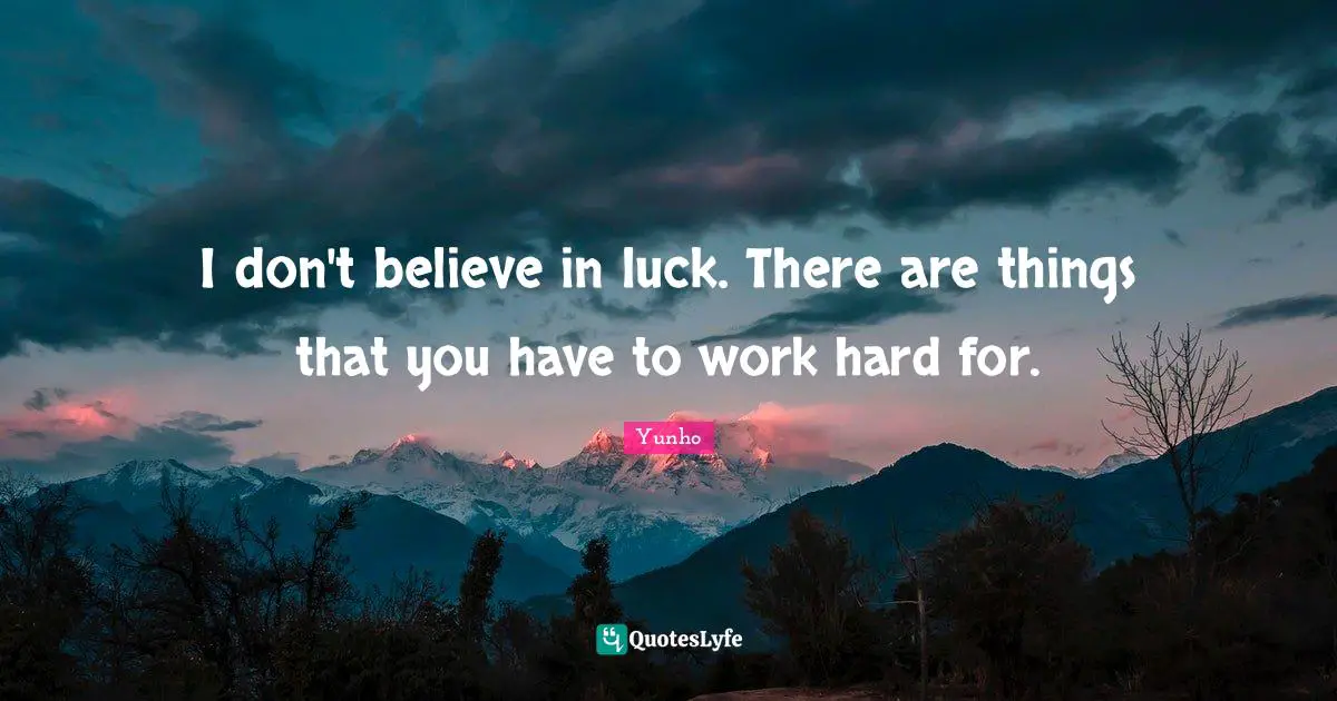 I don't believe in luck. There are things that you have to work hard for.