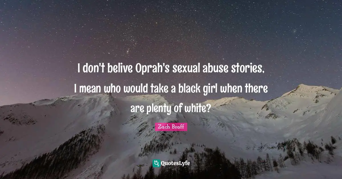 I don't belive Oprah's sexual abuse stories, I mean who would take a black girl when there are plenty of white?