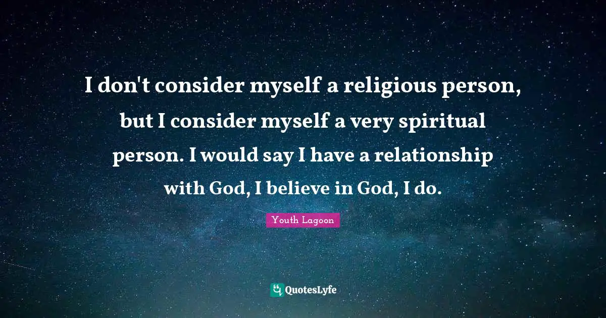 I don't consider myself a religious person, but I consider myself a very spiritual person. I would say I have a relationship with God, I believe in God, I do.