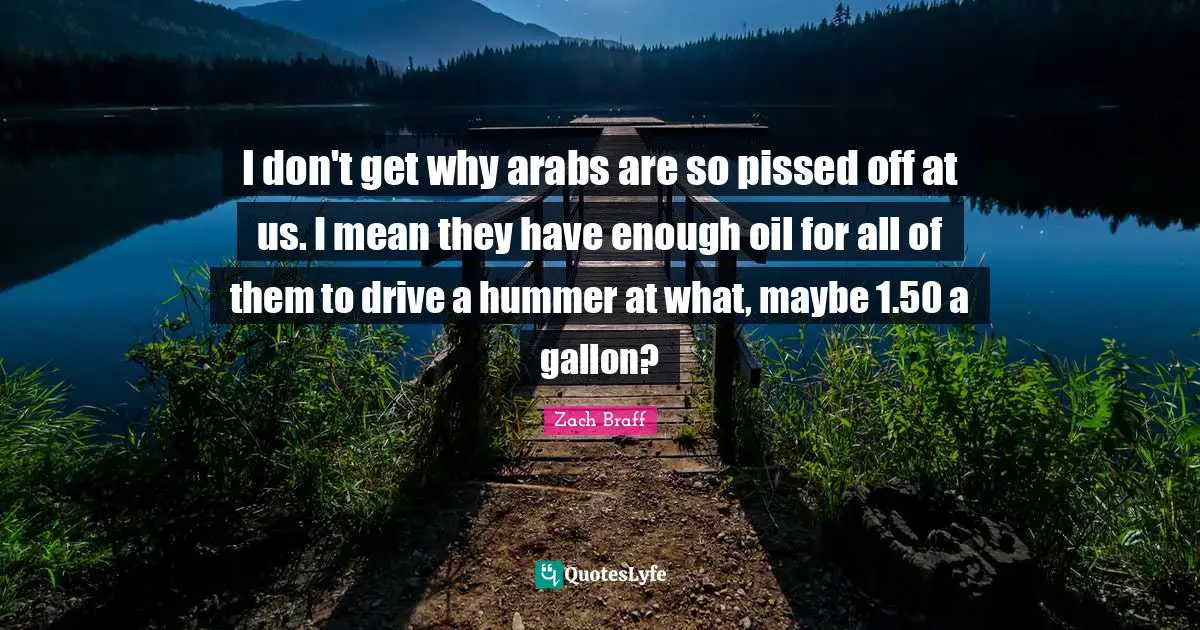 Pissed Off Quotes: "I don't get why arabs are so pissed off at us. I mean they have enough oil for all of them to drive a hummer at what, maybe 1.50 a gallon?"