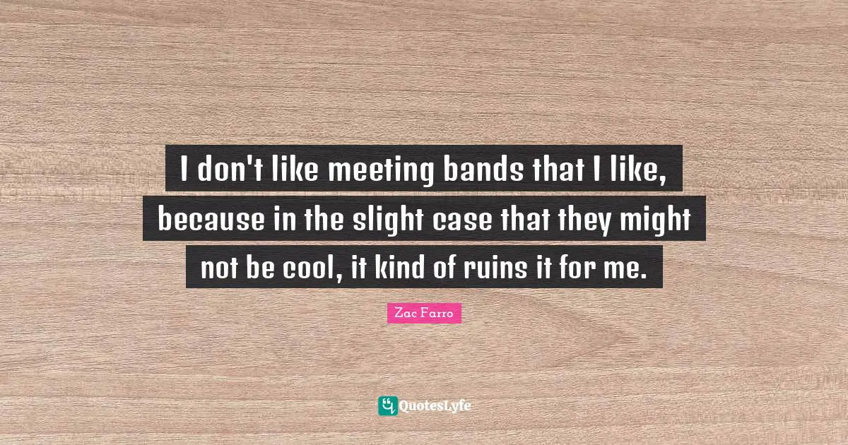 I don't like meeting bands that I like, because in the slight case that they might not be cool, it kind of ruins it for me.