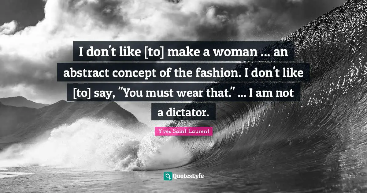 I don't like [to] make a woman ... an abstract concept of the fashion. I don't like [to] say, "You must wear that." ... I am not a dictator.