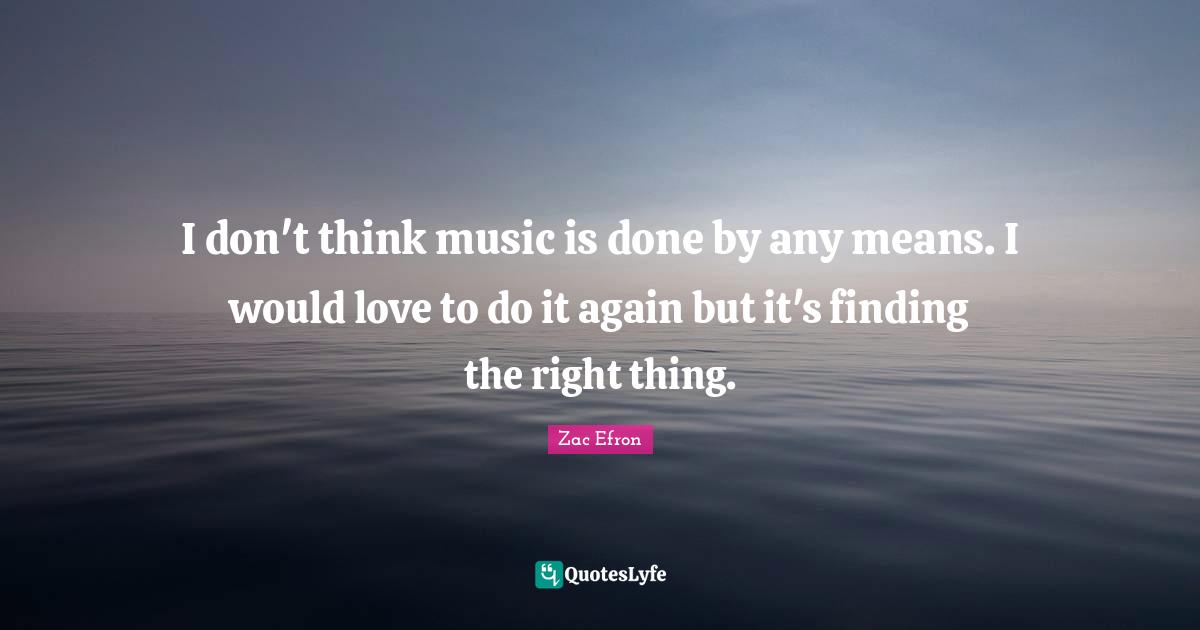 I don't think music is done by any means. I would love to do it again but it's finding the right thing.