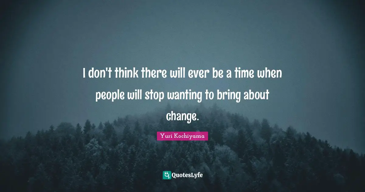 Yuri Kochiyama Quotes: "I don't think there will ever be a time when people will stop wanting to bring about change."