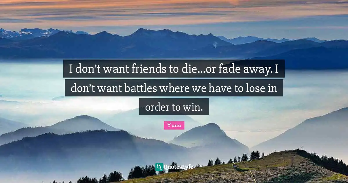 I don’t want friends to die...or fade away. I don’t want battles where we have to lose in order to win.