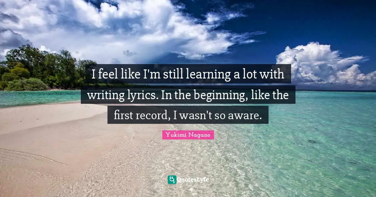 I feel like I'm still learning a lot with writing lyrics. In the beginning, like the first record, I wasn't so aware.