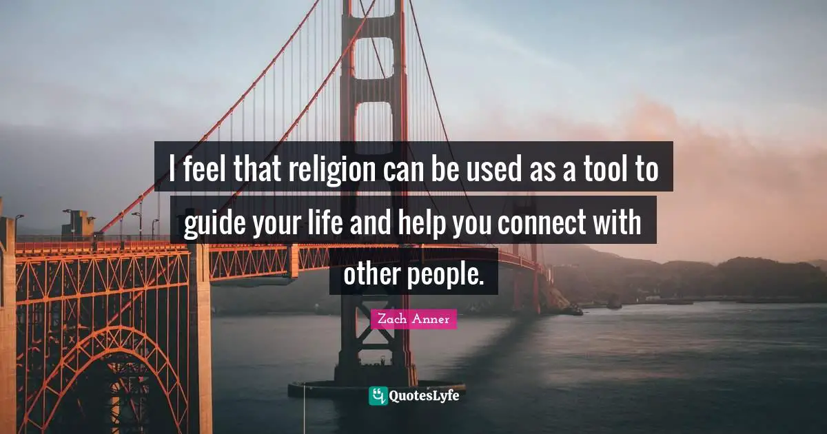 I feel that religion can be used as a tool to guide your life and help you connect with other people.