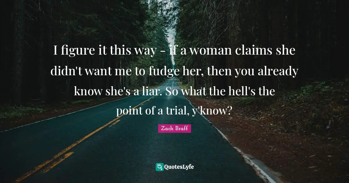 I figure it this way - if a woman claims she didn't want me to fudge her, then you already know she's a liar. So what the hell's the point of a trial, y'know?