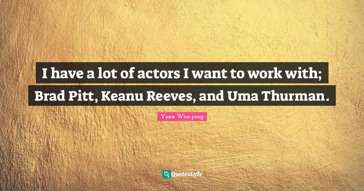I have a lot of actors I want to work with; Brad Pitt, Keanu Reeves, and Uma Thurman.