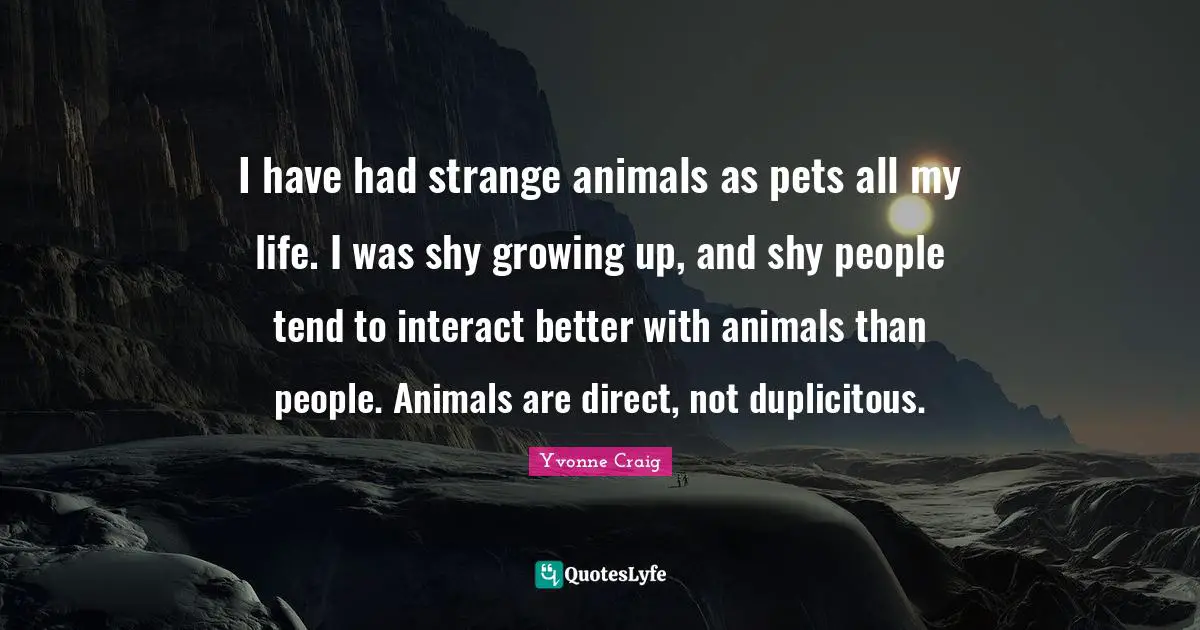 I have had strange animals as pets all my life. I was shy growing up, and shy people tend to interact better with animals than people. Animals are direct, not duplicitous.