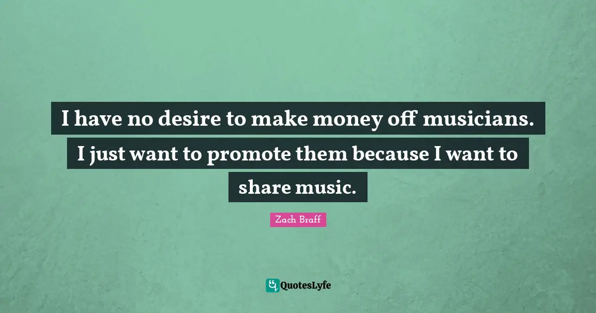 I have no desire to make money off musicians. I just want to promote them because I want to share music.