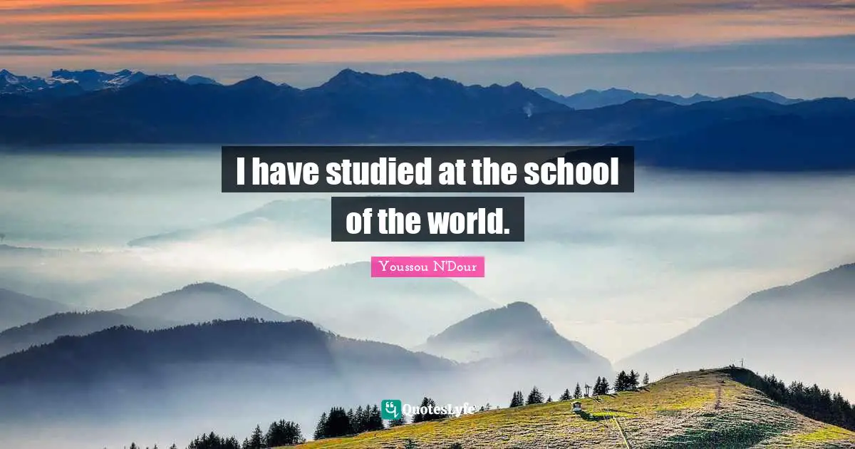 I have studied at the school of the world.