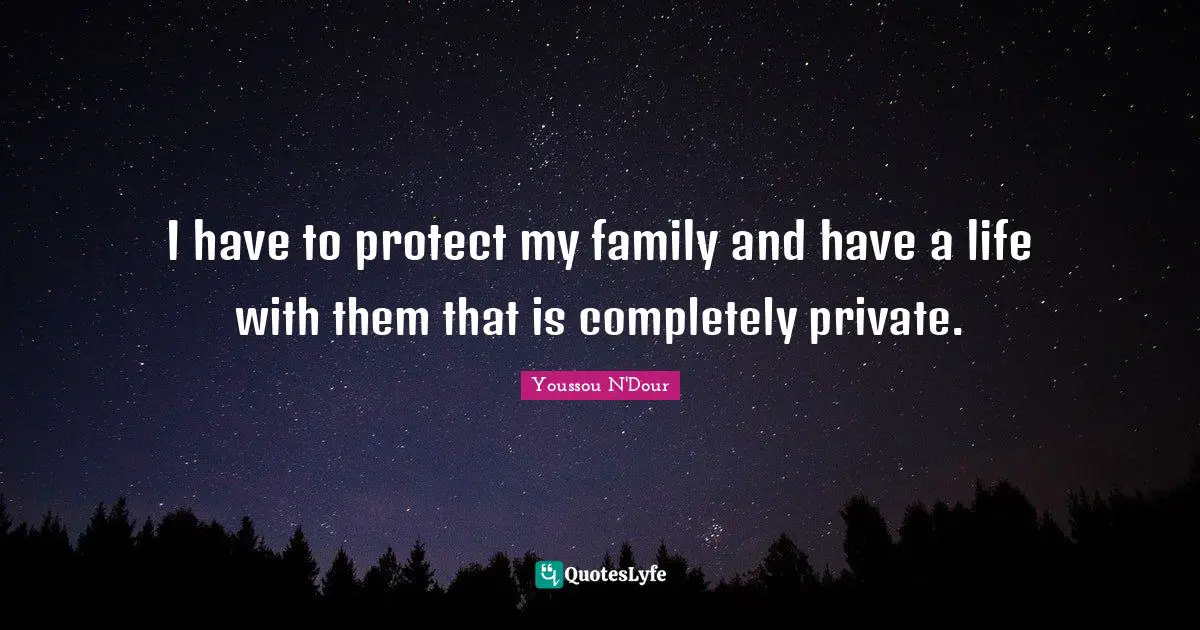 I have to protect my family and have a life with them that is completely private.