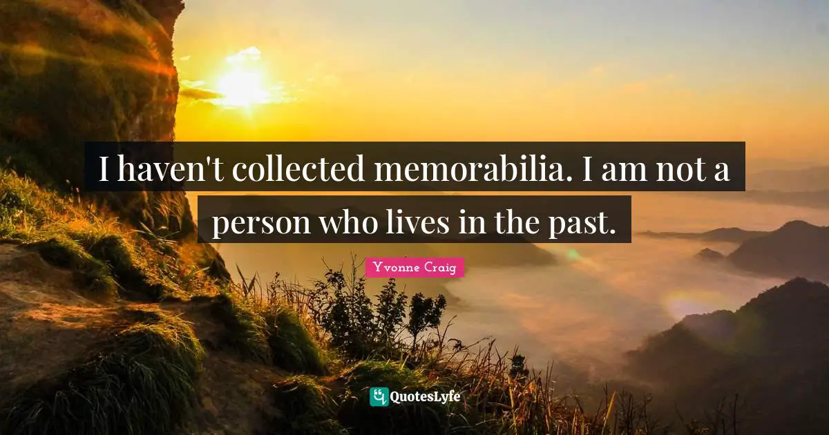 I haven't collected memorabilia. I am not a person who lives in the past.