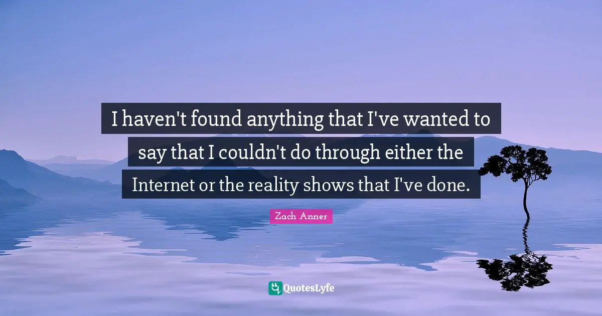 I haven't found anything that I've wanted to say that I couldn't do through either the Internet or the reality shows that I've done.