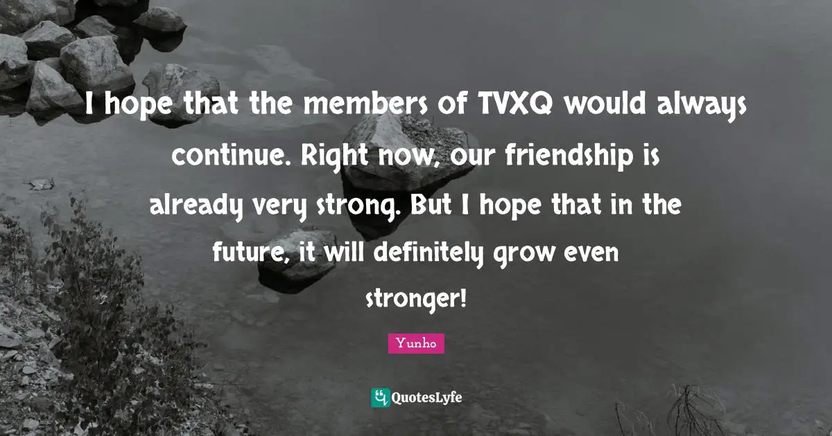 Very Strong Quotes: "I hope that the members of TVXQ would always continue. Right now, our friendship is already very strong. But I hope that in the future, it will definitely grow even stronger!"