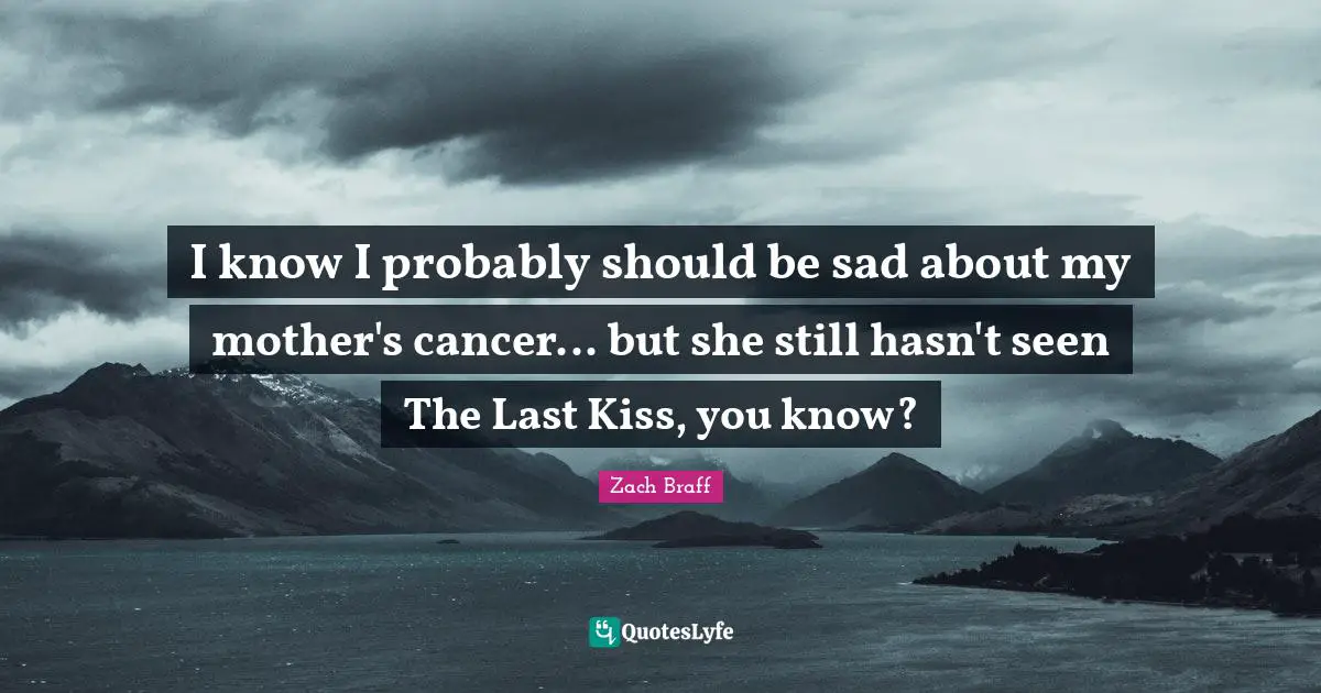 I know I probably should be sad about my mother's cancer... but she still hasn't seen The Last Kiss, you know?