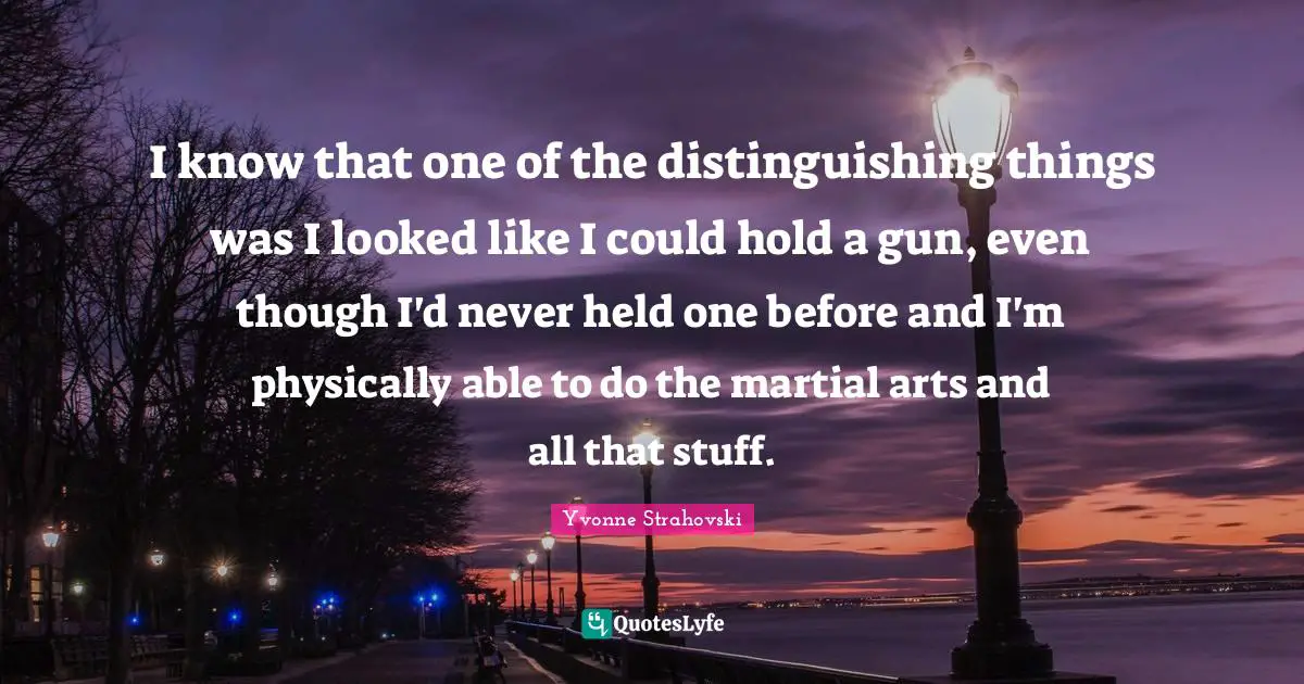 I know that one of the distinguishing things was I looked like I could hold a gun, even though I'd never held one before and I'm physically able to do the martial arts and all that stuff.