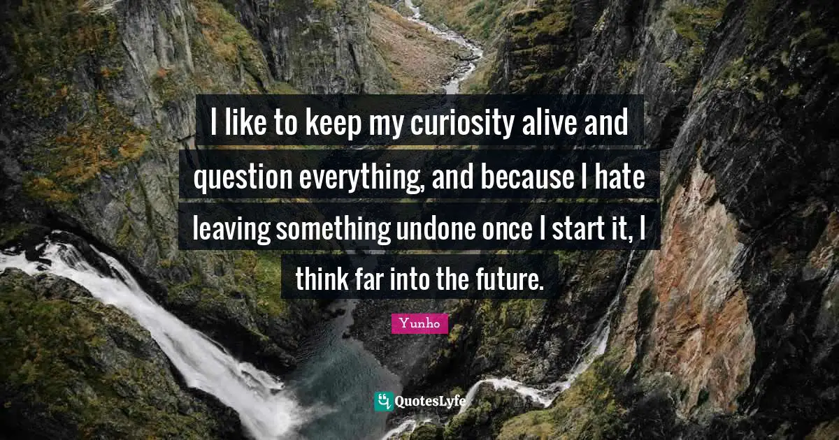 Undone Quotes: "I like to keep my curiosity alive and question everything, and because I hate leaving something undone once I start it, I think far into the future."
