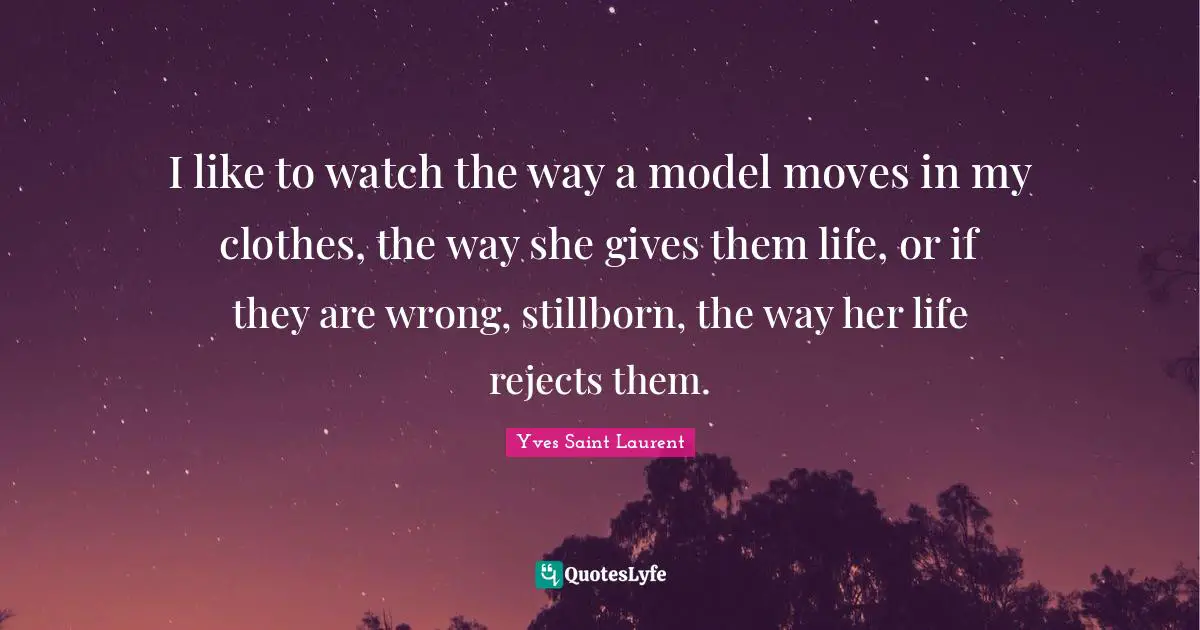 Yves Saint-Laurent Quotes: "I like to watch the way a model moves in my clothes, the way she gives them life, or if they are wrong, stillborn, the way her life rejects them."