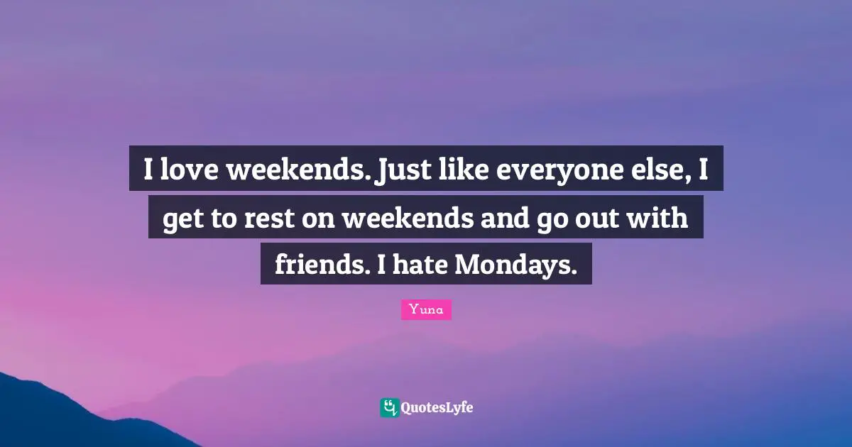 I love weekends. Just like everyone else, I get to rest on weekends and go out with friends. I hate Mondays.