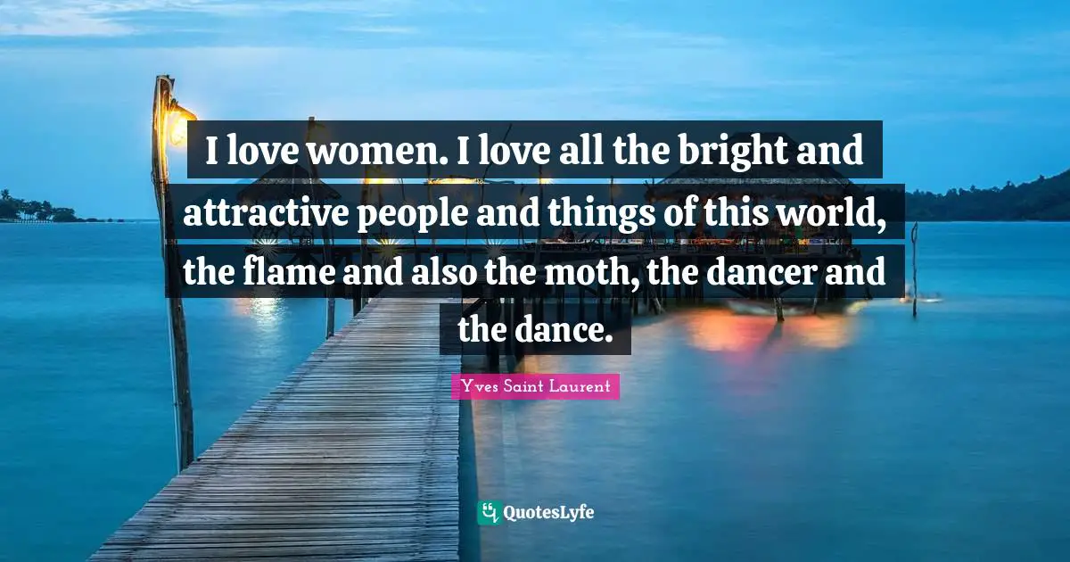 Yves Saint-Laurent Quotes: "I love women. I love all the bright and attractive people and things of this world, the flame and also the moth, the dancer and the dance."