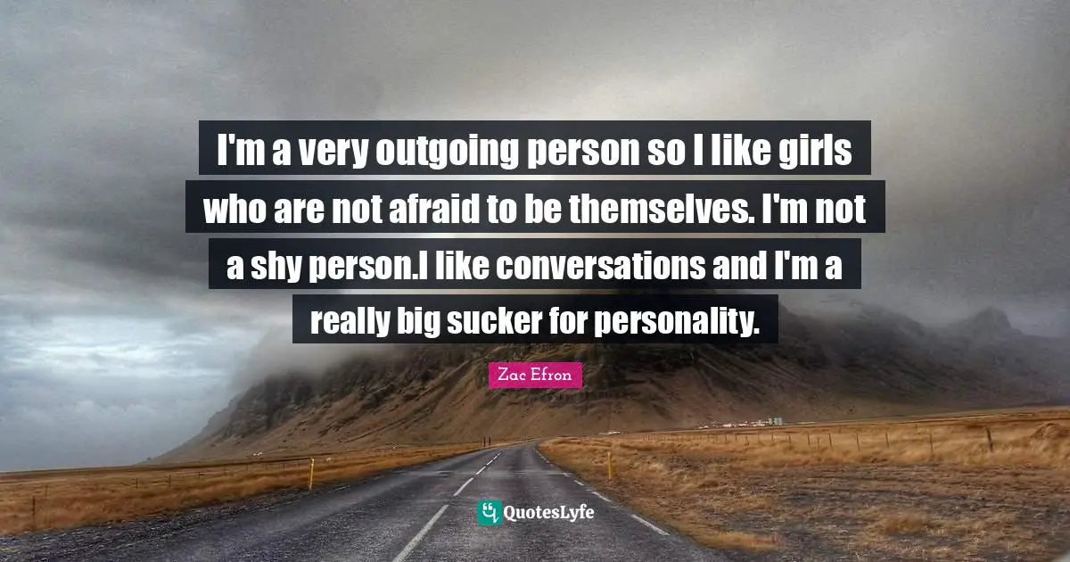 I'm a very outgoing person so I like girls who are not afraid to be themselves. I'm not a shy person.I like conversations and I'm a really big sucker for personality.