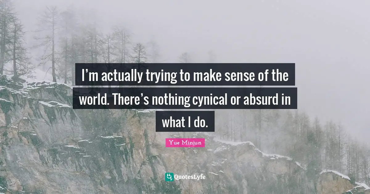 Cynical Quotes: "I’m actually trying to make sense of the world. There’s nothing cynical or absurd in what I do."