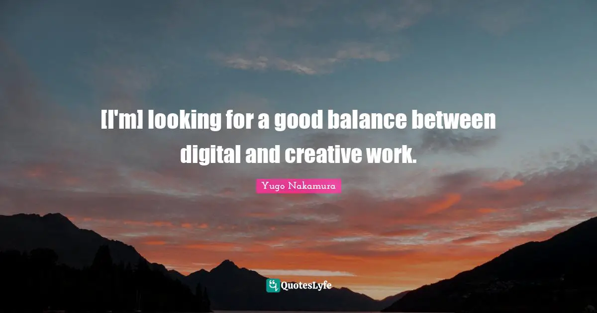 [I'm] looking for a good balance between digital and creative work.