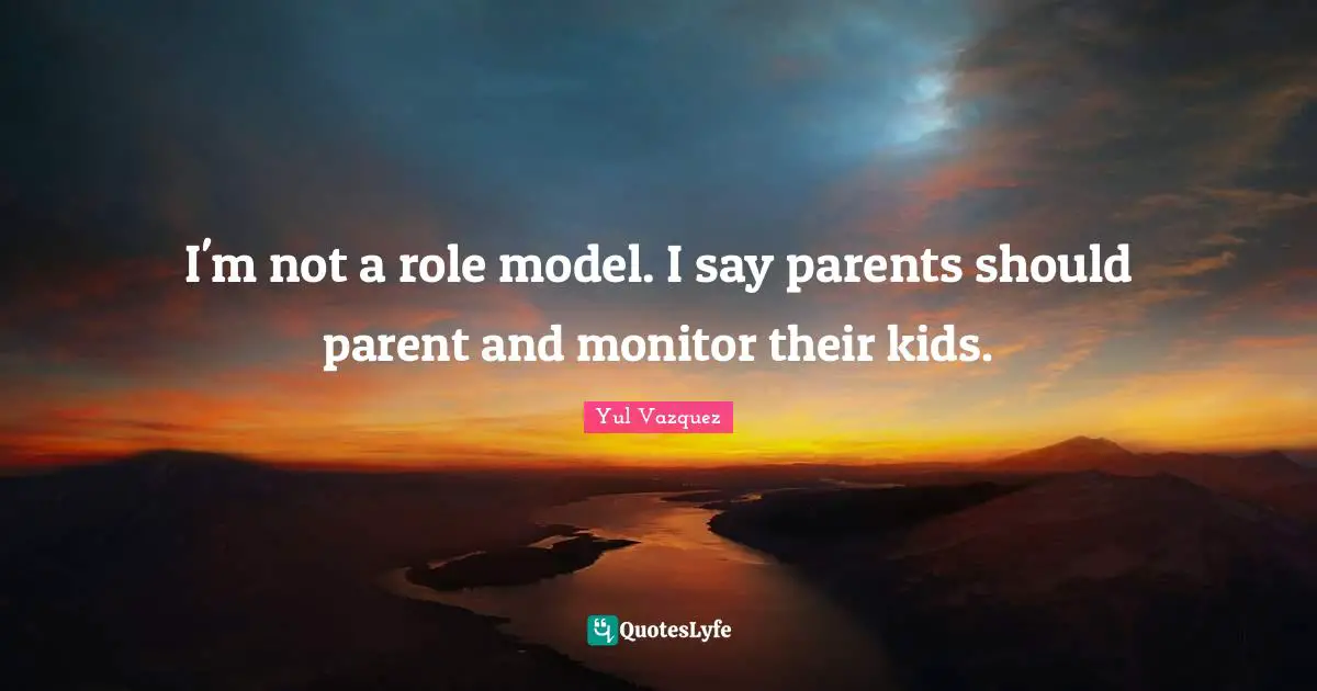 I'm not a role model. I say parents should parent and monitor their kids.