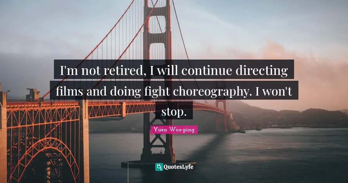 I'm not retired, I will continue directing films and doing fight choreography. I won't stop.