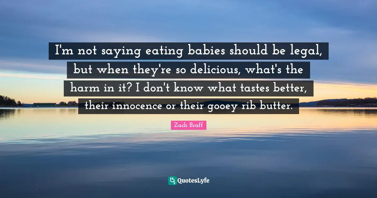 I'm not saying eating babies should be legal, but when they're so delicious, what's the harm in it? I don't know what tastes better, their innocence or their gooey rib butter.