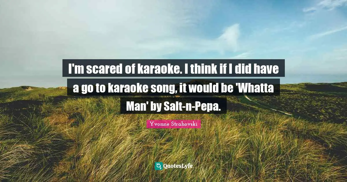 Karaoke Quotes: "I'm scared of karaoke. I think if I did have a go to karaoke song, it would be 'Whatta Man' by Salt-n-Pepa."
