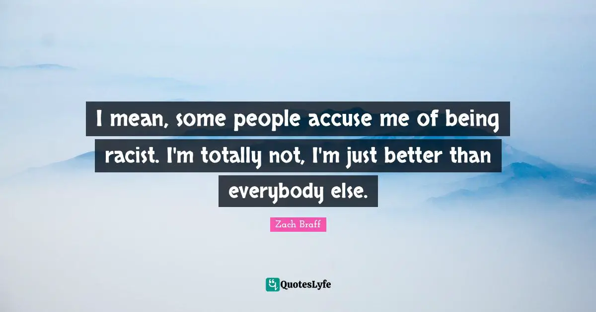 I mean, some people accuse me of being racist. I'm totally not, I'm just better than everybody else.