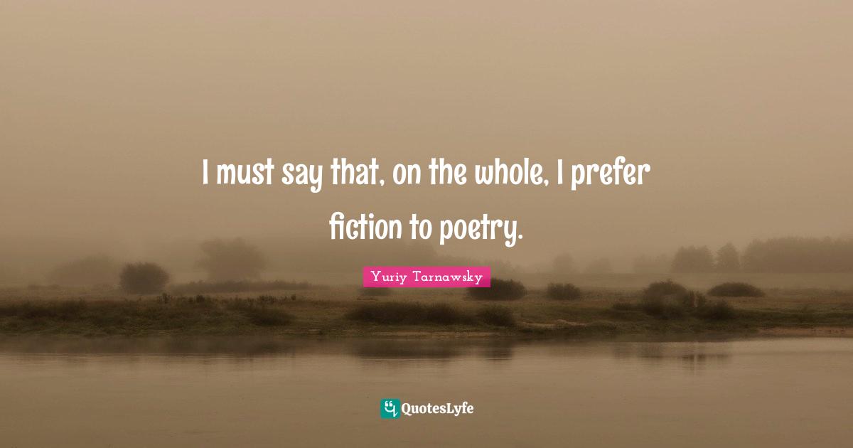 I must say that, on the whole, I prefer fiction to poetry.