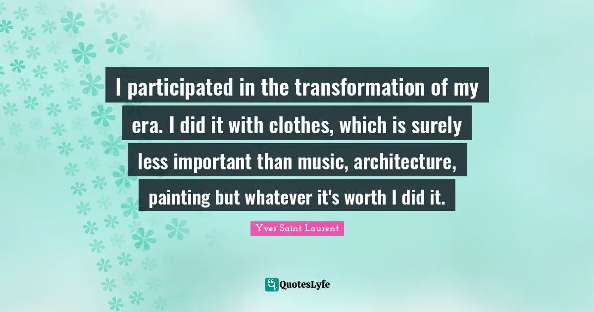 Transformation Quotes: "I participated in the transformation of my era. I did it with clothes, which is surely less important than music, architecture, painting but whatever it's worth I did it."