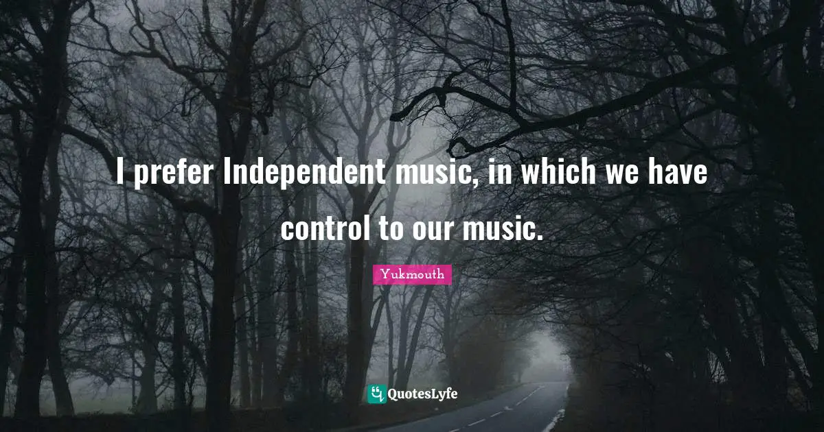 I prefer Independent music, in which we have control to our music.