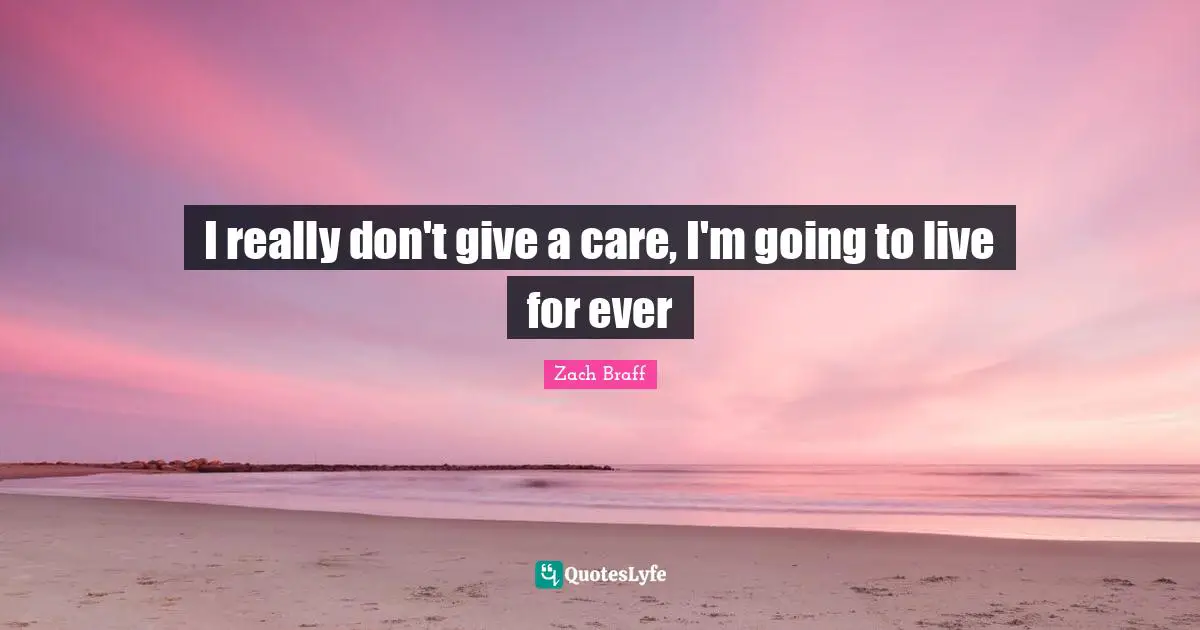 I really don't give a care, I'm going to live for ever
