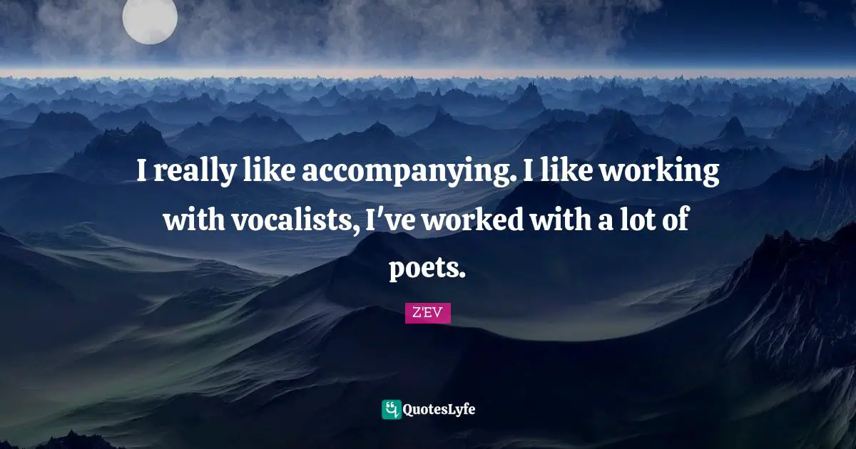 I really like accompanying. I like working with vocalists, I've worked with a lot of poets.