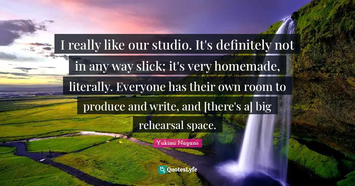 I really like our studio. It's definitely not in any way slick; it's very homemade, literally. Everyone has their own room to produce and write, and [there's a] big rehearsal space.