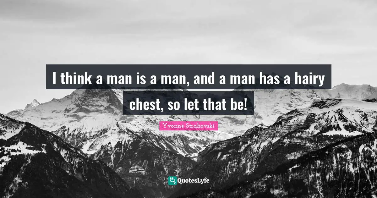 I think a man is a man, and a man has a hairy chest, so let that be!