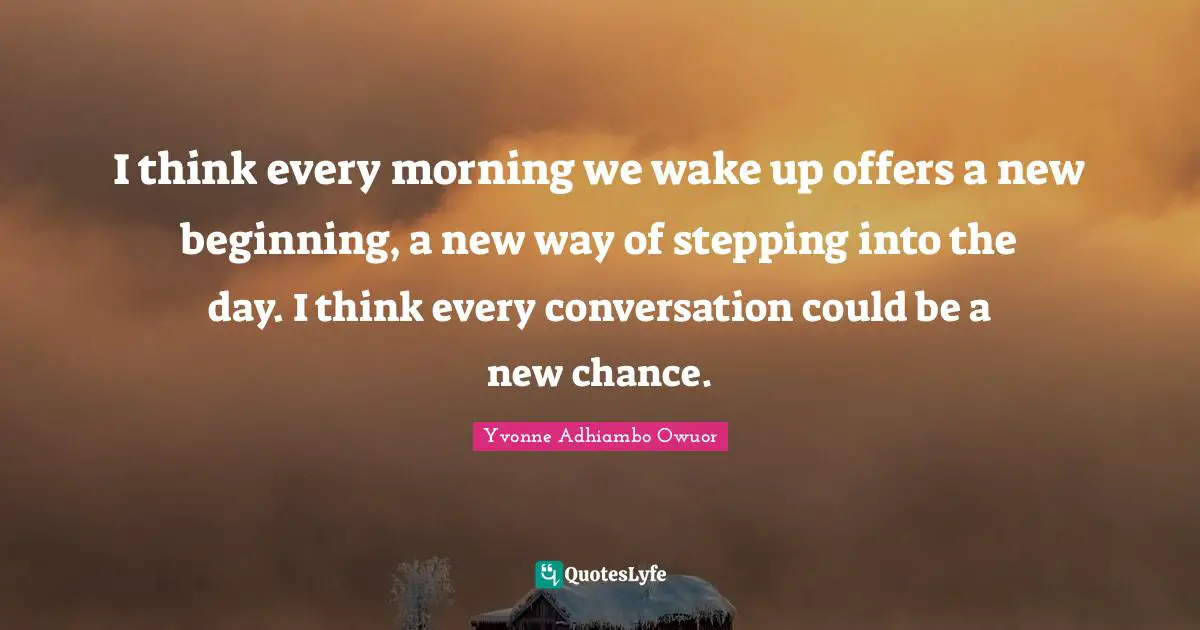 New Beginnings Quotes: "I think every morning we wake up offers a new beginning, a new way of stepping into the day. I think every conversation could be a new chance."